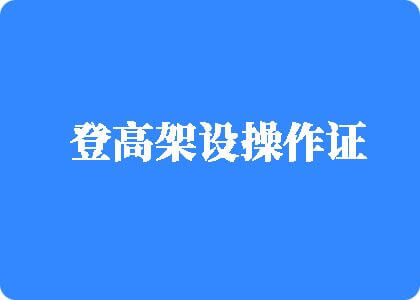 你大鸡巴操的我好爽免费视频登高架设操作证